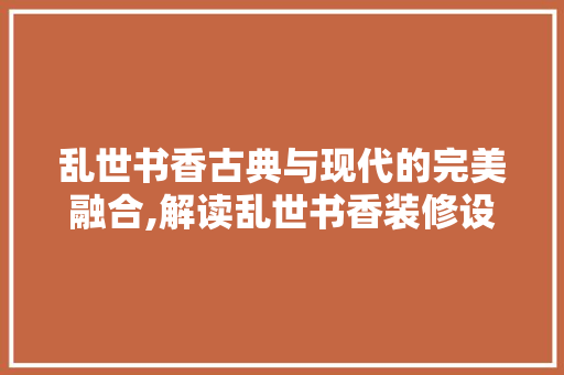 乱世书香古典与现代的完美融合,解读乱世书香装修设计