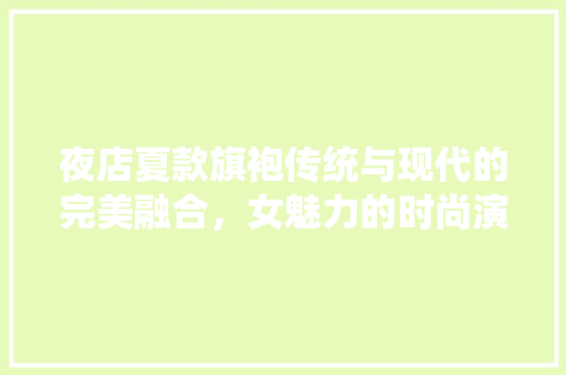 夜店夏款旗袍传统与现代的完美融合，女魅力的时尚演绎  第1张