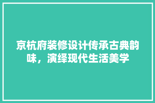 京杭府装修设计传承古典韵味，演绎现代生活美学