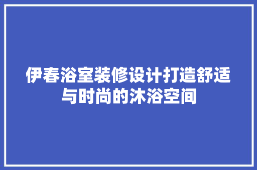 伊春浴室装修设计打造舒适与时尚的沐浴空间