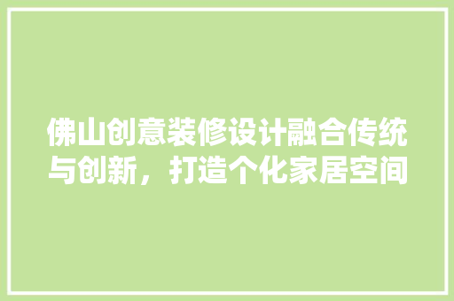 佛山创意装修设计融合传统与创新，打造个化家居空间
