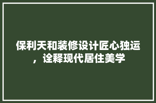 保利天和装修设计匠心独运，诠释现代居住美学