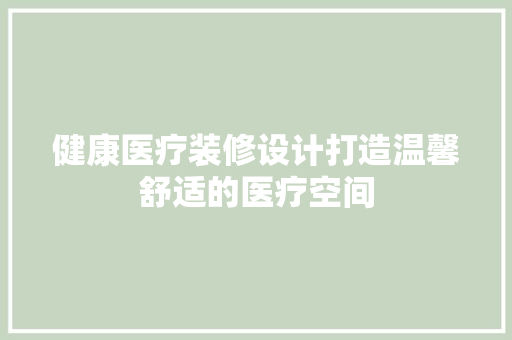 健康医疗装修设计打造温馨舒适的医疗空间