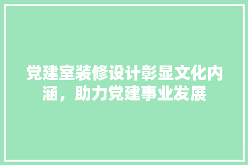 党建室装修设计彰显文化内涵，助力党建事业发展