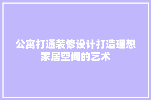 公寓打通装修设计打造理想家居空间的艺术