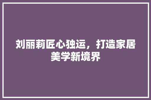刘丽莉匠心独运，打造家居美学新境界  第1张