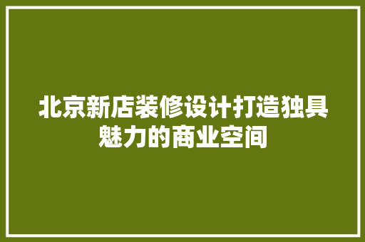 北京新店装修设计打造独具魅力的商业空间