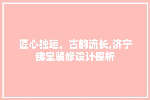 匠心独运，古韵流长,济宁佛堂装修设计探析