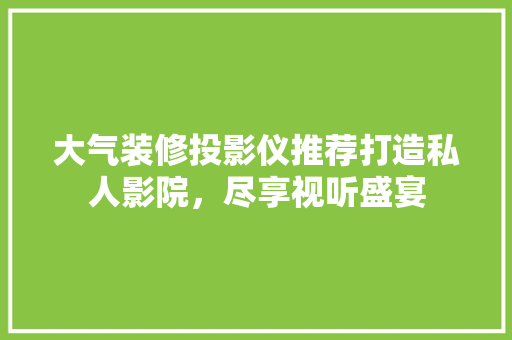 大气装修投影仪推荐打造私人影院，尽享视听盛宴  第1张