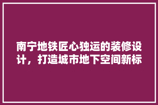 南宁地铁匠心独运的装修设计，打造城市地下空间新标杆