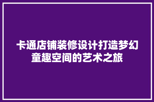 卡通店铺装修设计打造梦幻童趣空间的艺术之旅