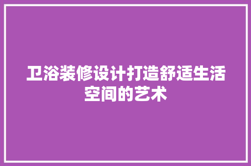 卫浴装修设计打造舒适生活空间的艺术  第1张