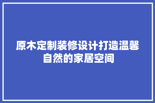 原木定制装修设计打造温馨自然的家居空间  第1张