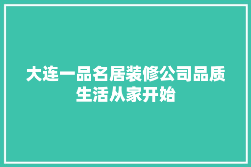 大连一品名居装修公司品质生活从家开始  第1张