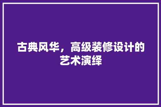古典风华，高级装修设计的艺术演绎