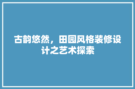 古韵悠然，田园风格装修设计之艺术探索  第1张