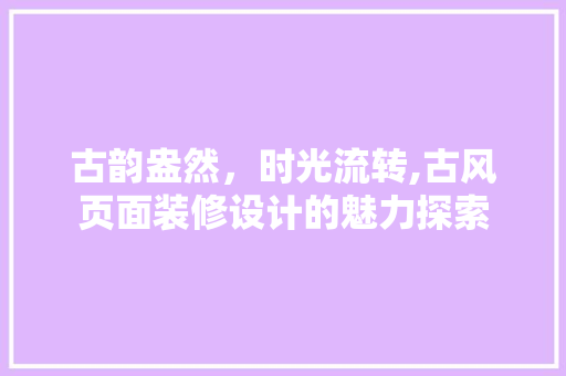 古韵盎然，时光流转,古风页面装修设计的魅力探索