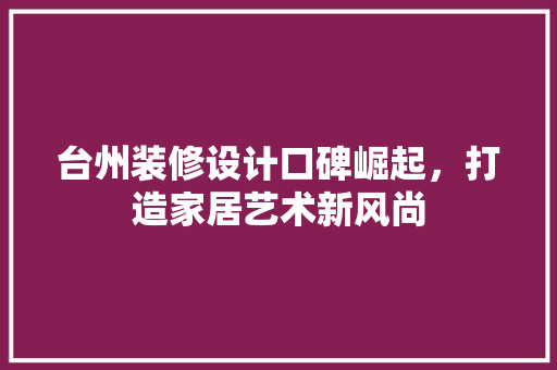 台州装修设计口碑崛起，打造家居艺术新风尚  第1张