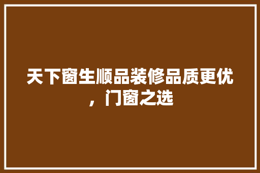 天下窗生顺品装修品质更优，门窗之选
