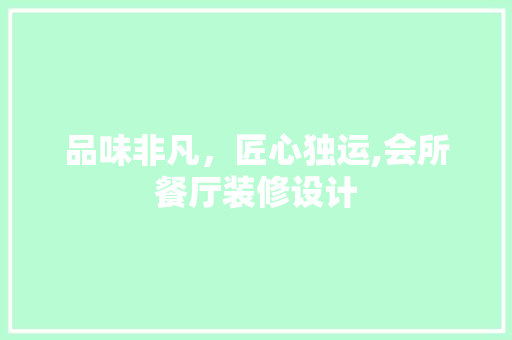 品味非凡，匠心独运,会所餐厅装修设计