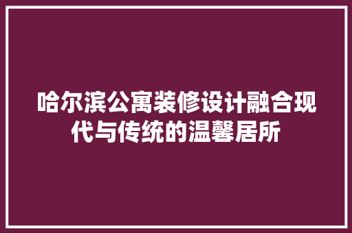 哈尔滨公寓装修设计融合现代与传统的温馨居所  第1张