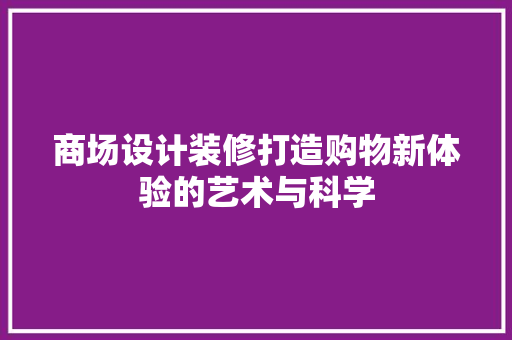 商场设计装修打造购物新体验的艺术与科学