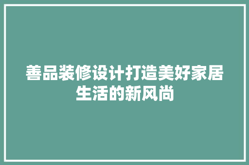 善品装修设计打造美好家居生活的新风尚  第1张