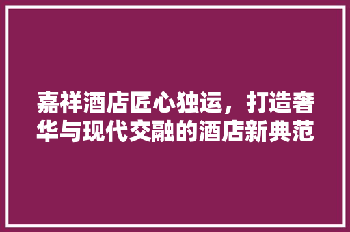 嘉祥酒店匠心独运，打造奢华与现代交融的酒店新典范