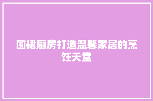 围裙厨房打造温馨家居的烹饪天堂