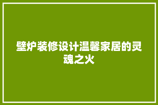壁炉装修设计温馨家居的灵魂之火