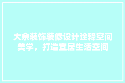 大余装饰装修设计诠释空间美学，打造宜居生活空间  第1张