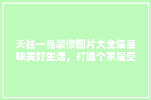 天柱一品装修图片大全集品味美好生活，打造个家居空间  第1张