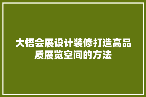 大悟会展设计装修打造高品质展览空间的方法