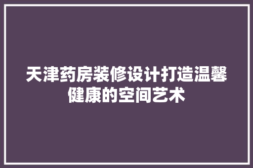 天津药房装修设计打造温馨健康的空间艺术