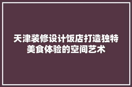 天津装修设计饭店打造独特美食体验的空间艺术