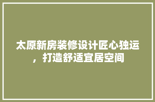 太原新房装修设计匠心独运，打造舒适宜居空间