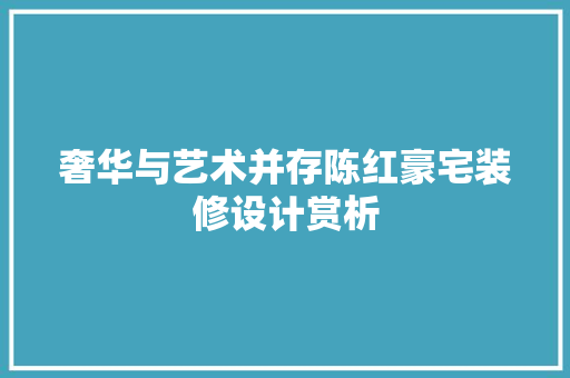 奢华与艺术并存陈红豪宅装修设计赏析