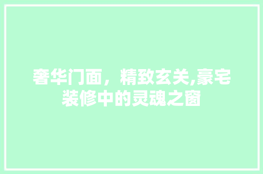 奢华门面，精致玄关,豪宅装修中的灵魂之窗  第1张
