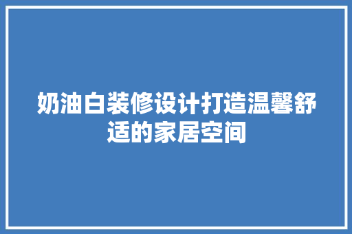 奶油白装修设计打造温馨舒适的家居空间  第1张