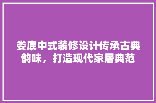 娄底中式装修设计传承古典韵味，打造现代家居典范