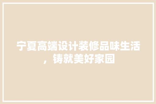 宁夏高端设计装修品味生活，铸就美好家园