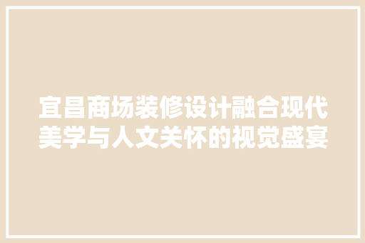 宜昌商场装修设计融合现代美学与人文关怀的视觉盛宴  第1张