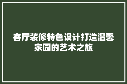 客厅装修特色设计打造温馨家园的艺术之旅