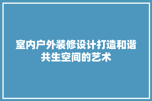 室内户外装修设计打造和谐共生空间的艺术