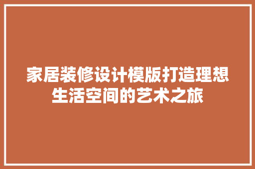 家居装修设计模版打造理想生活空间的艺术之旅