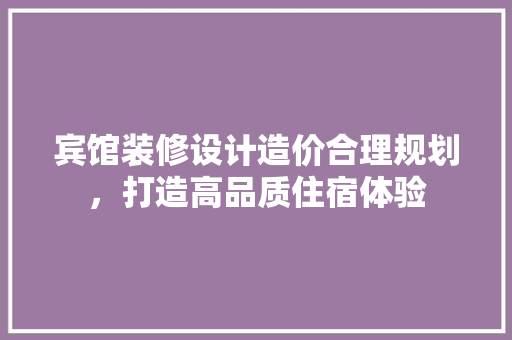 宾馆装修设计造价合理规划，打造高品质住宿体验