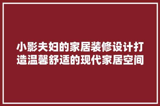 小影夫妇的家居装修设计打造温馨舒适的现代家居空间