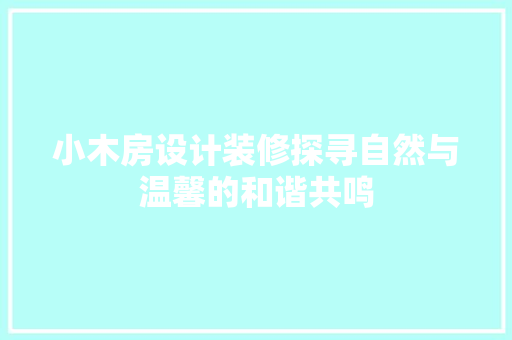 小木房设计装修探寻自然与温馨的和谐共鸣