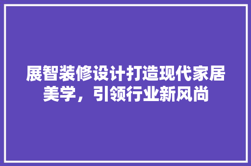 展智装修设计打造现代家居美学，引领行业新风尚  第1张