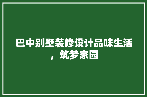 巴中别墅装修设计品味生活，筑梦家园
